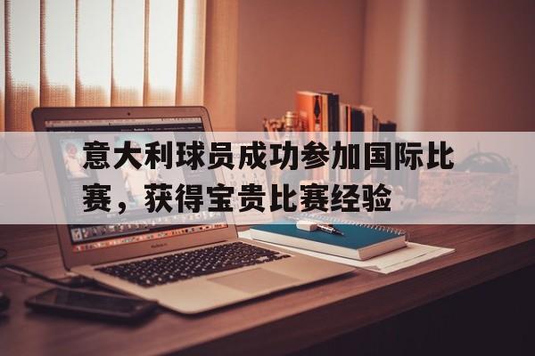 包含意大利球员成功参加国际比赛，获得宝贵比赛经验的词条
