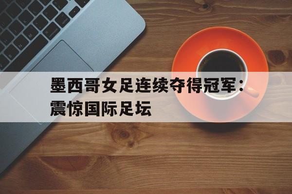 关于墨西哥女足连续夺得冠军：震惊国际足坛的信息