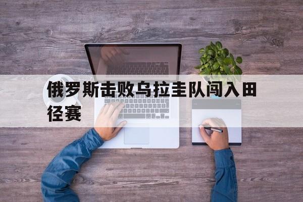 俄罗斯击败乌拉圭队闯入田径赛