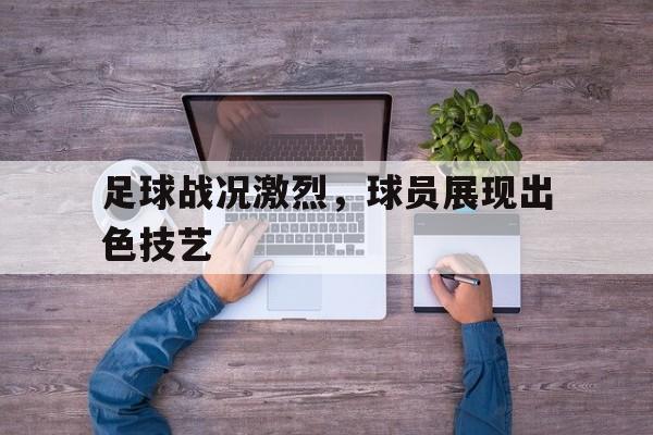 足球战况激烈，球员展现出色技艺
