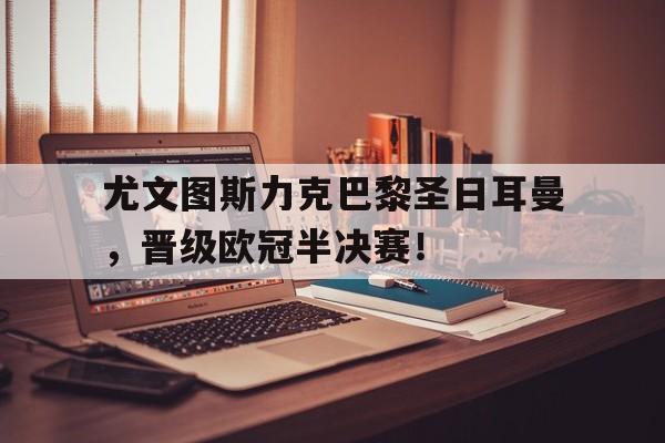 包含尤文图斯力克巴黎圣日耳曼，晋级欧冠半决赛！的词条