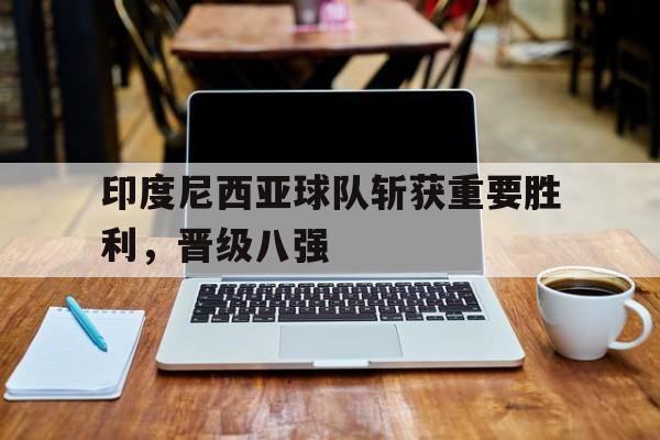 印度尼西亚球队斩获重要胜利，晋级八强