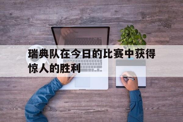 瑞典队在今日的比赛中获得惊人的胜利