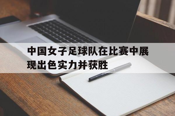 中国女子足球队在比赛中展现出色实力并获胜
