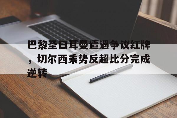 巴黎圣日耳曼遭遇争议红牌，切尔西乘势反超比分完成逆转