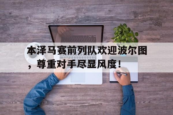本泽马赛前列队欢迎波尔图，尊重对手尽显风度！队列队形比赛心得体会