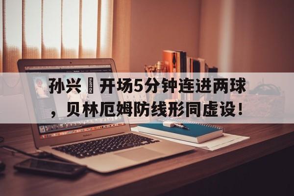 孙兴慜开场5分钟连进两球,贝林厄姆防线形同虚设!