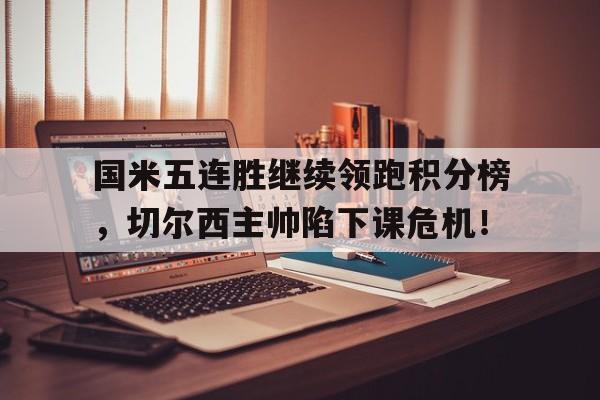 国米五连胜继续领跑积分榜，切尔西主帅陷下课危机！切尔西历届英超排名