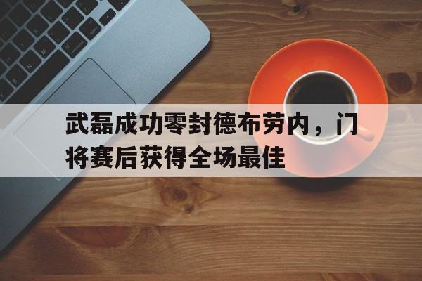 武磊成功零封德布劳内,门将赛后获得全场最佳
